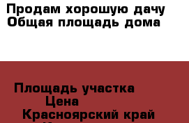 Продам хорошую дачу › Общая площадь дома ­ 50 › Площадь участка ­ 12 › Цена ­ 340 000 - Красноярский край, Красноярск г. Недвижимость » Дома, коттеджи, дачи продажа   . Красноярский край,Красноярск г.